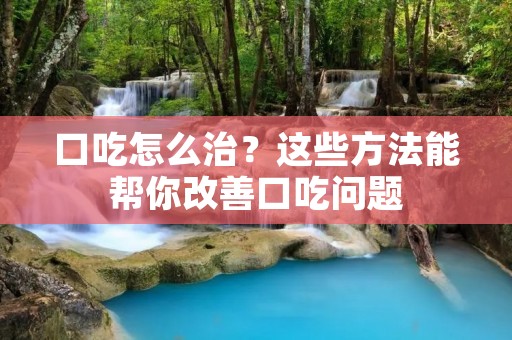 口吃怎么治?这些方法能帮你改善口吃问题 口吃怎么治?这些方法能帮你改善口吃问题