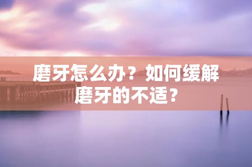 磨牙怎么办?如何缓解磨牙的不适? 磨牙怎么办?如何缓解磨牙的不适?