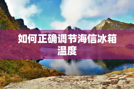 如何正确调节海信冰箱温度
