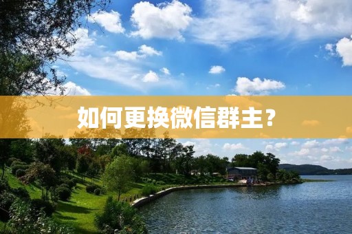 如何更换微信群主? 如何更换微信群主?