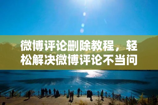 微博评论删除教程,轻松解决微博评论不当问题 微博评论删除教程,轻松解决微博评论不当问题