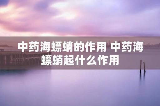 中药海螵蛸的作用 中药海螵蛸起什么作用