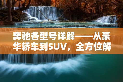 奔驰各型号详解——从豪华轿车到SUV,全方位解析 奔驰各型号详解——从豪华轿车到SUV,全方位解析