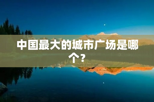 中国最大的城市广场是哪个?