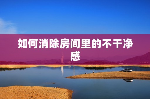 如何消除房间里的不干净感