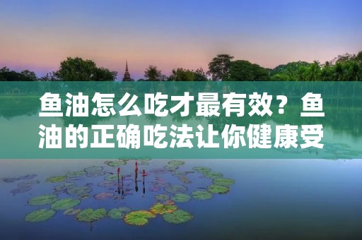 鱼油怎么吃才最有效？鱼油的正确吃法让你健康受益