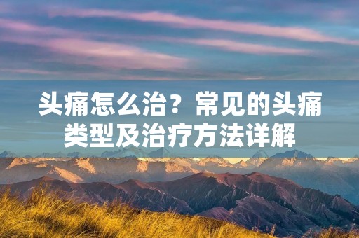 头痛怎么治?常见的头痛类型及治疗方法详解 头痛怎么治?常见的头痛类型及治疗方法详解