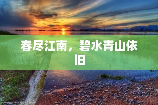 春尽江南,碧水青山依旧 春尽江南,碧水青山依旧