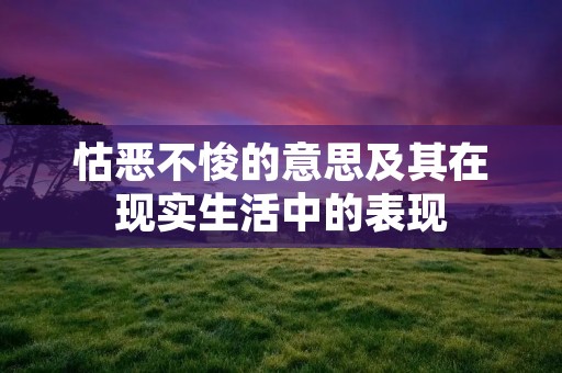 怙恶不悛的意思及其在现实生活中的表现 怙恶不悛的意思及其在现实生活中的表现