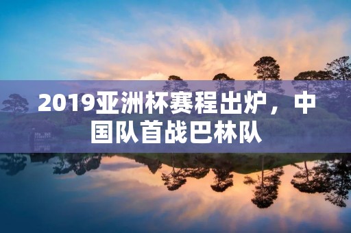 2019亚洲杯赛程出炉，中国队首战巴林队