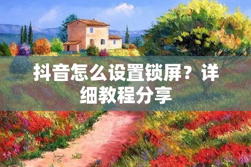 抖音怎么设置锁屏?详细教程分享 抖音怎么设置锁屏?详细教程分享