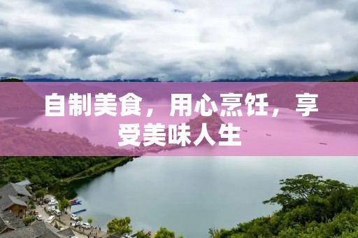 自制美食,用心烹饪,享受美味人生 自制美食,用心烹饪,享受美味人生
