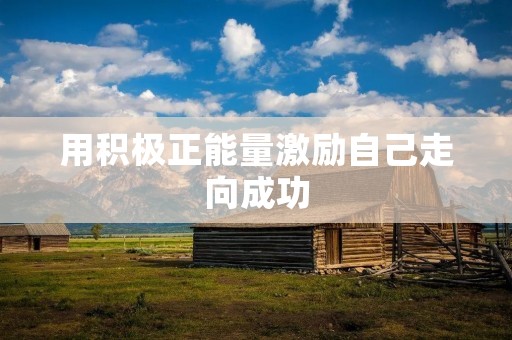 用积极正能量激励自己走向成功 用积极正能量激励自己走向成功