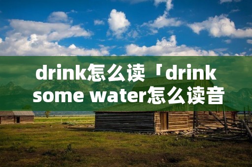 drink怎么读「drink some water怎么读音」
