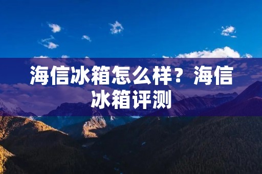 海信冰箱怎么样？海信冰箱评测