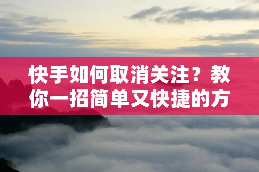 快手如何取消关注?教你一招简单又快捷的方法! 快手如何取消关注?教你一招简单又快捷的方法!