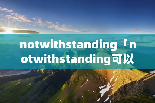 notwithstanding「notwithstanding可以接句子吗」 notwithstanding「notwithstanding可以接句子吗」
