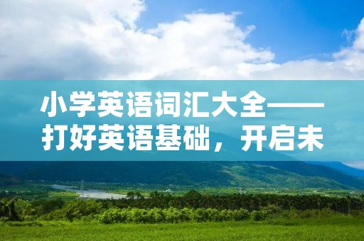 小学英语词汇大全——打好英语基础，开启未来之门