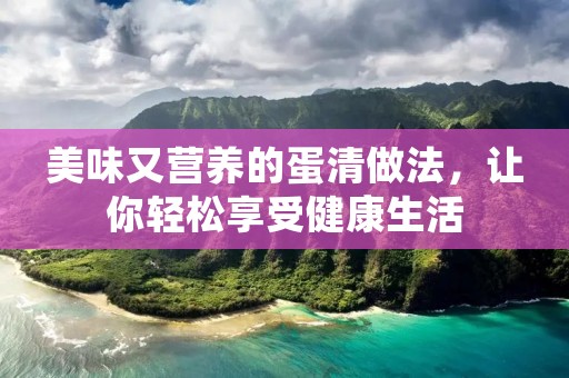 美味又营养的蛋清做法,让你轻松享受健康生活