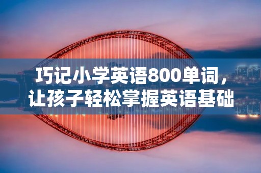 巧记小学英语800单词,让孩子轻松掌握英语基础 巧记小学英语800单词,让孩子轻松掌握英语基础