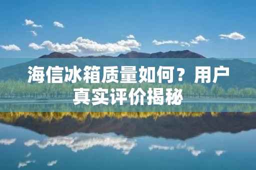 海信冰箱质量如何?用户真实评价揭秘 海信冰箱质量如何?用户真实评价揭秘
