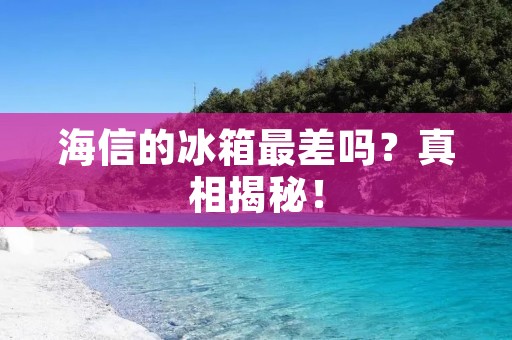 海信的冰箱最差吗？真相揭秘！