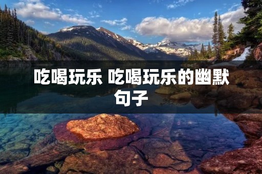 吃喝玩乐 吃喝玩乐的幽默句子