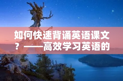 如何快速背诵英语课文？——高效学习英语的秘诀
