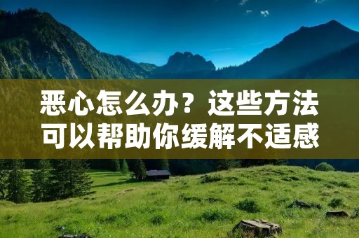 恶心怎么办?这些方法可以帮助你缓解不适感 恶心怎么办?这些方法可以帮助你缓解不适感