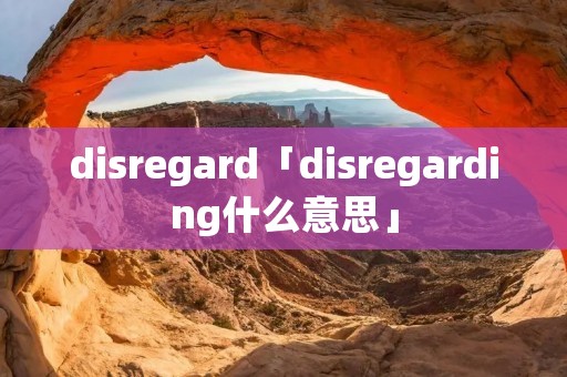 disregard「disregarding什么意思」 disregard「disregarding什么意思」