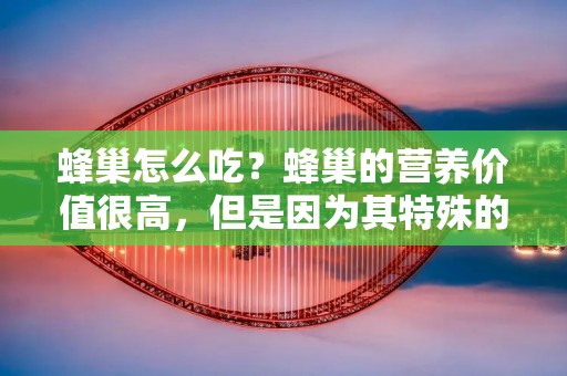 蜂巢怎么吃?蜂巢的营养价值很高,但是因为其特殊的形态,很多人不知道如何食用。本文将为您介绍蜂巢的食用方法以及其营养价值。 蜂巢怎么吃?蜂巢的营养价值很高,但是因为其特殊的形态,很多人不知道如何食用。本文将为您介绍蜂巢的食用方法以及其营养价值。