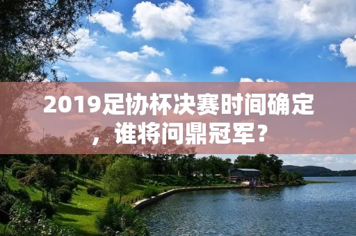2019足协杯决赛时间确定,谁将问鼎冠军? 2019足协杯决赛时间确定,谁将问鼎冠军?