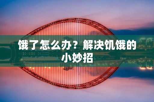 饿了怎么办?解决饥饿的小妙招 饿了怎么办?解决饥饿的小妙招