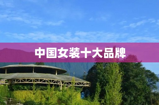 中国女装十大品牌:引领时尚潮流的国内女装品牌排行榜