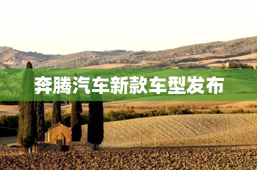 奔腾汽车新款车型发布：奔腾品牌再次升级