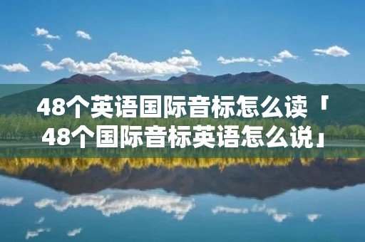 48个英语国际音标怎么读「48个国际音标英语怎么说」