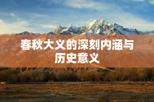 春秋大义的深刻内涵与历史意义 春秋大义的深刻内涵与历史意义