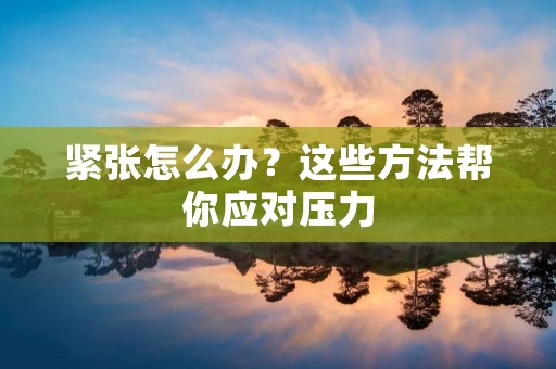紧张怎么办?这些方法帮你应对压力 紧张怎么办?这些方法帮你应对压力