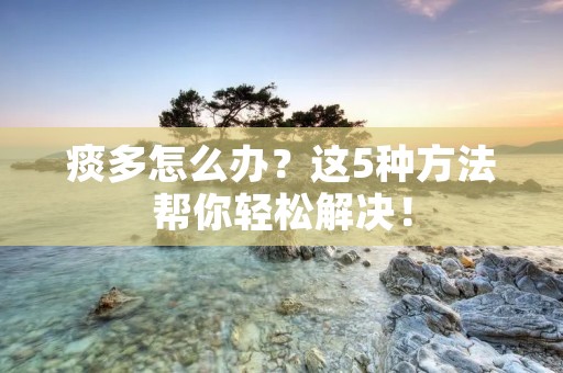 痰多怎么办?这5种方法帮你轻松解决! 痰多怎么办?这5种方法帮你轻松解决!