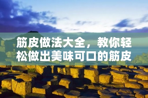 筋皮做法大全，教你轻松做出美味可口的筋皮