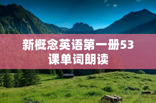 新概念英语第一册53课单词朗读:提高英语听力和发音 新概念英语第一册53课单词朗读:提高英语听力和发音