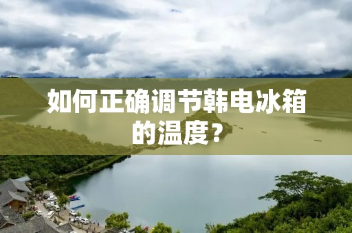 如何正确调节韩电冰箱的温度？