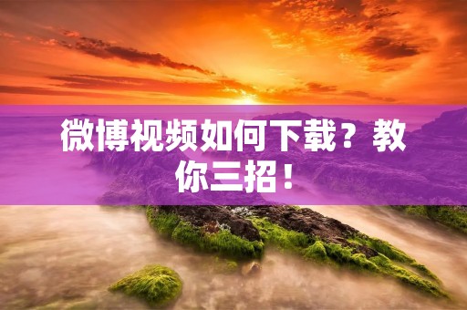 微博视频如何下载？教你三招！