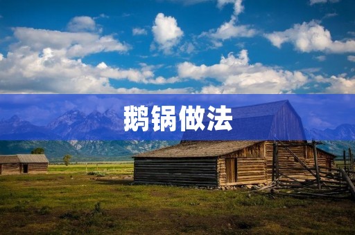 鹅锅做法：让你的餐桌更加美味多样