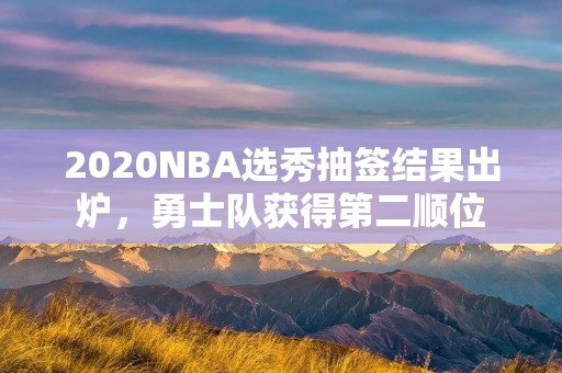 2020NBA选秀抽签结果出炉，勇士队获得第二顺位