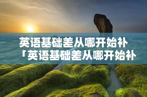 英语基础差从哪开始补「英语基础差从哪开始补四年级学生」