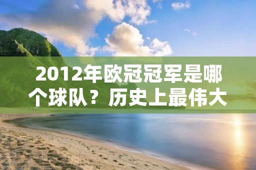 2012年欧冠冠军是哪个球队？历史上最伟大的欧冠冠军之一