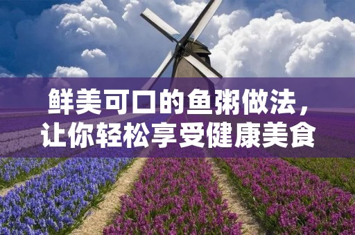 鲜美可口的鱼粥做法，让你轻松享受健康美食