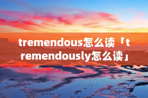 tremendous怎么读「tremendously怎么读」