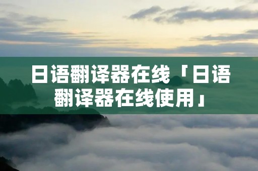 日语翻译器在线「日语翻译器在线使用」